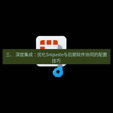 截图软件 三、 深度集成：优化Snipaste与后期软件协同的配置技巧