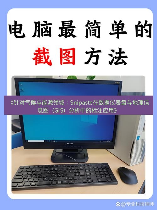 截图软件 《针对气候与能源领域：Snipaste在数据仪表盘与地理信息图（GIS）分析中的标注应用》