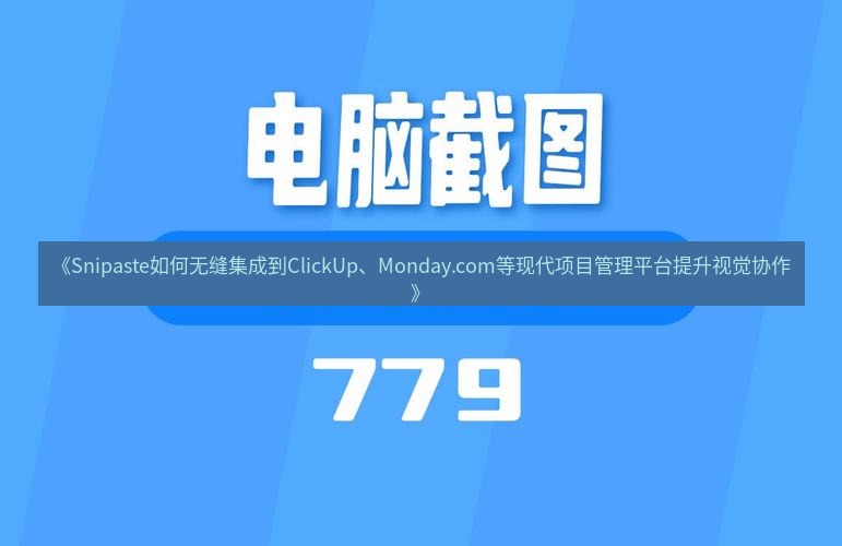 截图软件 《Snipaste如何无缝集成到ClickUp、Monday.com等现代项目管理平台提升视觉协作》